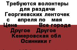 Требуются волонтеры для раздачи Георгиевских ленточек с 30 апреля по 9 мая. › Цена ­ 2 000 - Все города Другое » Другое   . Кемеровская обл.,Осинники г.